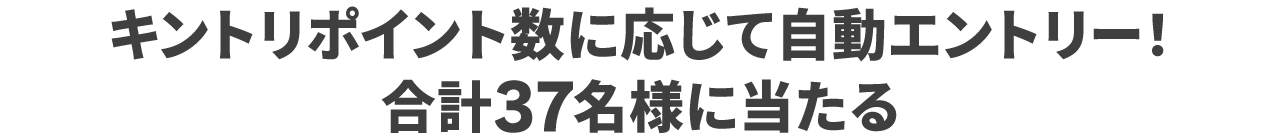 キントリポイント数に応じて自動エントリー！合計37名様に当たる