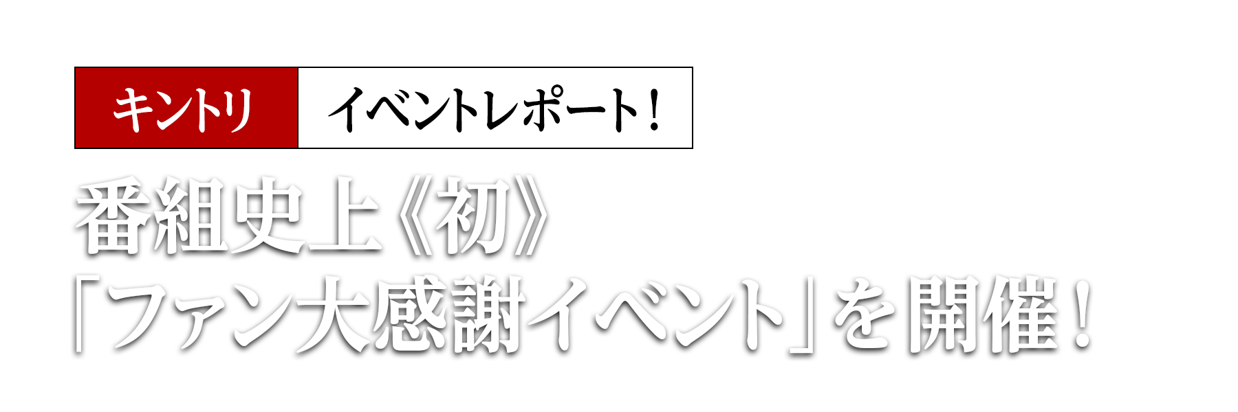 番組史上《初》「ファン大感謝イベント」を開催！