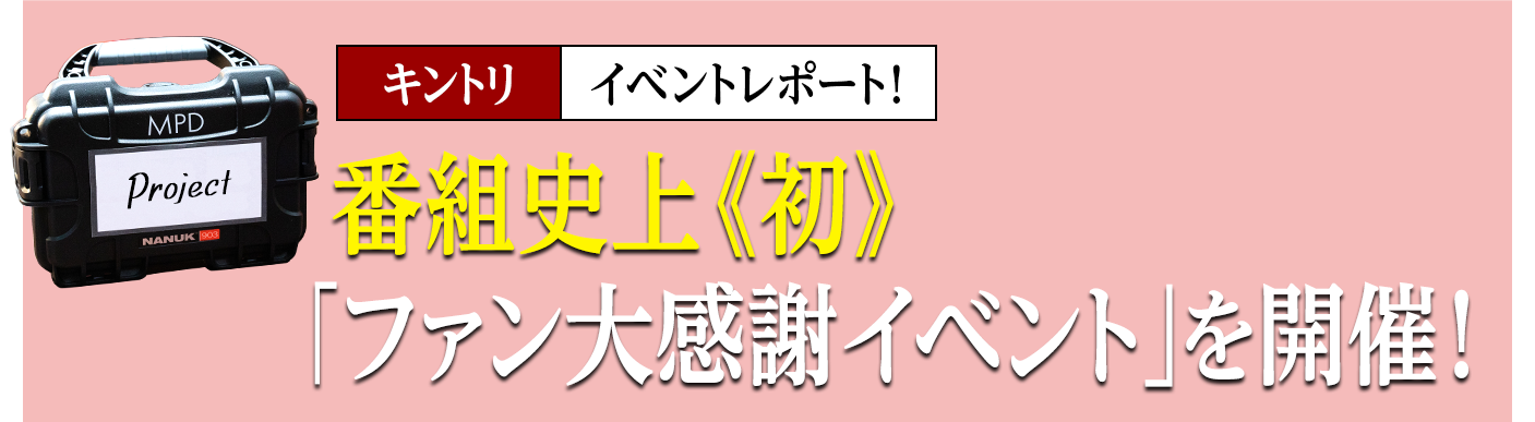 番組史上《初》「ファン大感謝イベント」を開催！